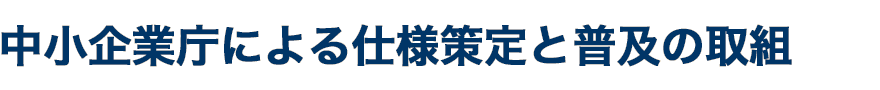 中小企業庁による仕様策定と普及の取組