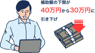 補助金の下限が40万円から30万円に引き下げ